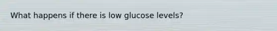 What happens if there is low glucose levels?