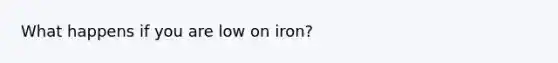 What happens if you are low on iron?