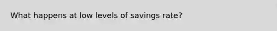 What happens at low levels of savings rate?