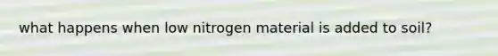 what happens when low nitrogen material is added to soil?