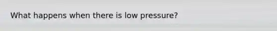 What happens when there is low pressure?