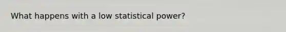 What happens with a low statistical power?