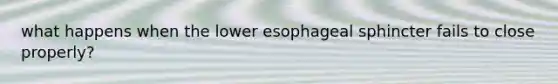 what happens when the lower esophageal sphincter fails to close properly?