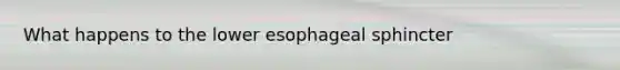 What happens to the lower esophageal sphincter