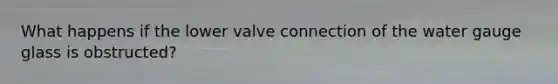 What happens if the lower valve connection of the water gauge glass is obstructed?
