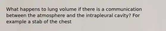 What happens to lung volume if there is a communication between the atmosphere and the intrapleural cavity? For example a stab of the chest