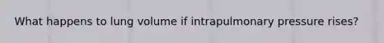 What happens to lung volume if intrapulmonary pressure rises?