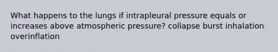 What happens to the lungs if intrapleural pressure equals or increases above atmospheric pressure? collapse burst inhalation overinflation