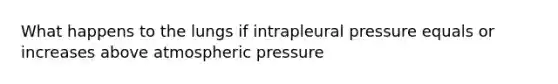 What happens to the lungs if intrapleural pressure equals or increases above atmospheric pressure