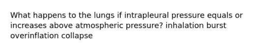 What happens to the lungs if intrapleural pressure equals or increases above atmospheric pressure? inhalation burst overinflation collapse