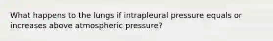 What happens to the lungs if intrapleural pressure equals or increases above atmospheric pressure?