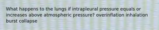 What happens to the lungs if intrapleural pressure equals or increases above atmospheric pressure? overinflation inhalation burst collapse