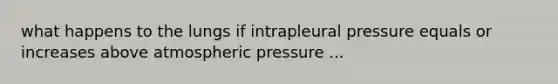 what happens to the lungs if intrapleural pressure equals or increases above atmospheric pressure ...