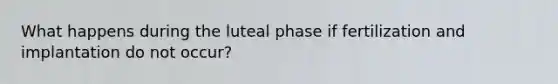 What happens during the luteal phase if fertilization and implantation do not occur?