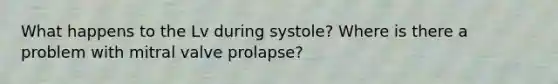 What happens to the Lv during systole? Where is there a problem with mitral valve prolapse?