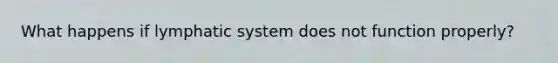 What happens if lymphatic system does not function properly?
