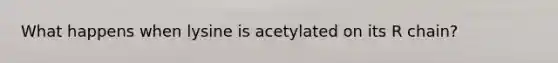 What happens when lysine is acetylated on its R chain?