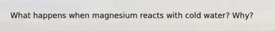 What happens when magnesium reacts with cold water? Why?