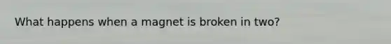 What happens when a magnet is broken in two?