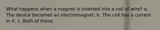 What happens when a magnet is inserted into a coil of wire? a. The device becomes an electromagnet. b. The coil has a current in it. c. Both of these.