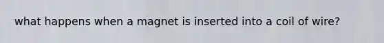 what happens when a magnet is inserted into a coil of wire?