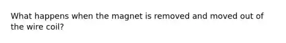 What happens when the magnet is removed and moved out of the wire coil?