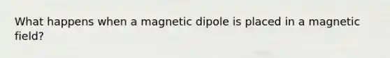 What happens when a magnetic dipole is placed in a magnetic field?