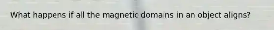 What happens if all the magnetic domains in an object aligns?