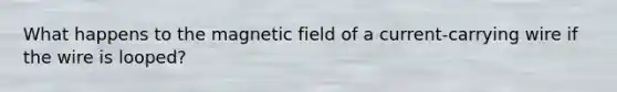 What happens to the magnetic field of a current-carrying wire if the wire is looped?