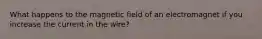 What happens to the magnetic field of an electromagnet if you increase the current in the wire?