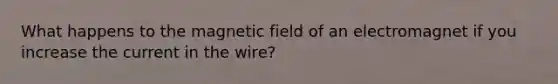 What happens to the magnetic field of an electromagnet if you increase the current in the wire?