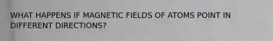 WHAT HAPPENS IF <a href='https://www.questionai.com/knowledge/kqorUT4tK2-magnetic-fields' class='anchor-knowledge'>magnetic fields</a> OF ATOMS POINT IN DIFFERENT DIRECTIONS?