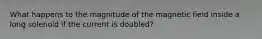 What happens to the magnitude of the magnetic field inside a long solenoid if the current is doubled?