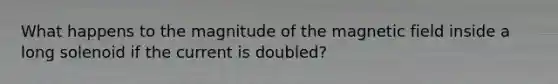 What happens to the magnitude of the magnetic field inside a long solenoid if the current is doubled?