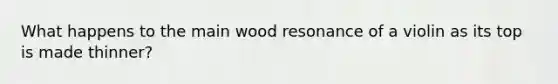 What happens to the main wood resonance of a violin as its top is made thinner?