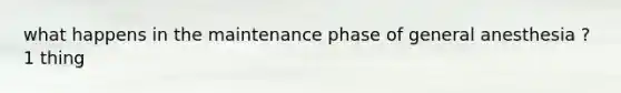 what happens in the maintenance phase of general anesthesia ? 1 thing