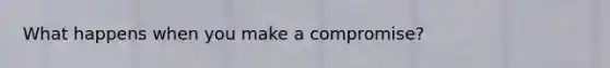 What happens when you make a compromise?