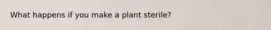 What happens if you make a plant sterile?