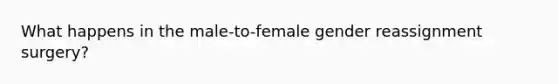 What happens in the male-to-female gender reassignment surgery?