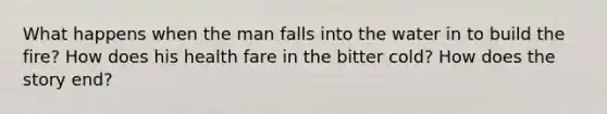 What happens when the man falls into the water in to build the fire? How does his health fare in the bitter cold? How does the story end?