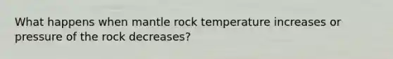 What happens when mantle rock temperature increases or pressure of the rock decreases?