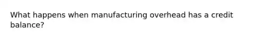 What happens when manufacturing overhead has a credit balance?