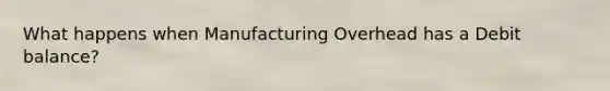 What happens when Manufacturing Overhead has a Debit balance?