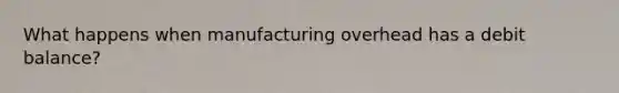 What happens when manufacturing overhead has a debit balance?