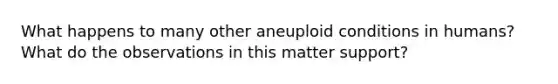 What happens to many other aneuploid conditions in humans? What do the observations in this matter support?