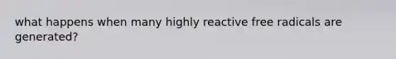 what happens when many highly reactive free radicals are generated?