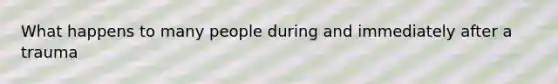 What happens to many people during and immediately after a trauma