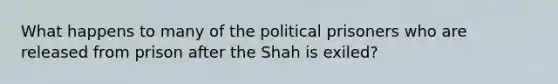 What happens to many of the political prisoners who are released from prison after the Shah is exiled?