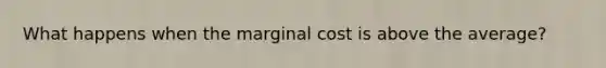 What happens when the marginal cost is above the average?