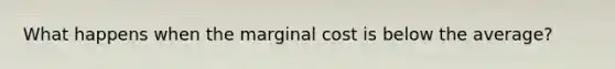 What happens when the marginal cost is below the average?